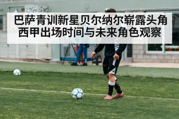 巴萨青训新星贝尔纳尔崭露头角西甲出场时间与未来角色观察