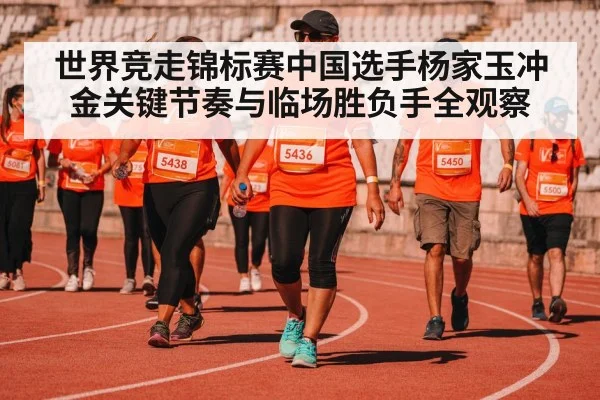 世界竞走锦标赛中国选手杨家玉冲金关键节奏与临场胜负手全观察