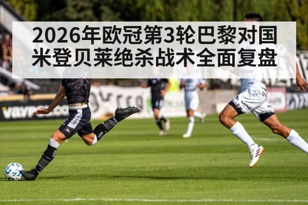 2026年欧冠第3轮巴黎对国米登贝莱绝杀战术全面复盘