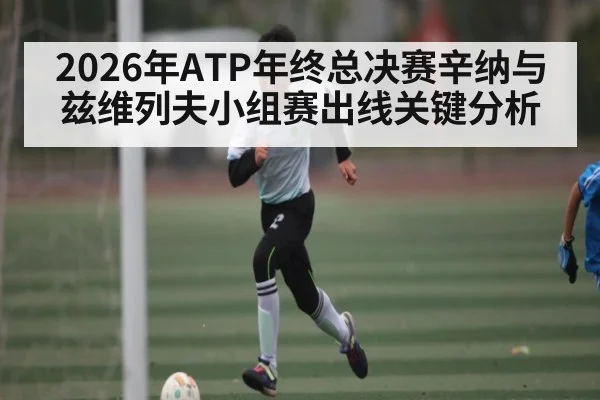 2026年ATP年终总决赛辛纳与兹维列夫小组赛出线关键分析